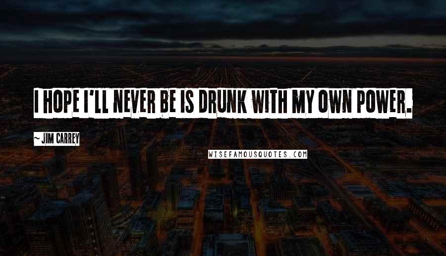 Jim Carrey Quotes: I hope I'll never be is drunk with my own power.