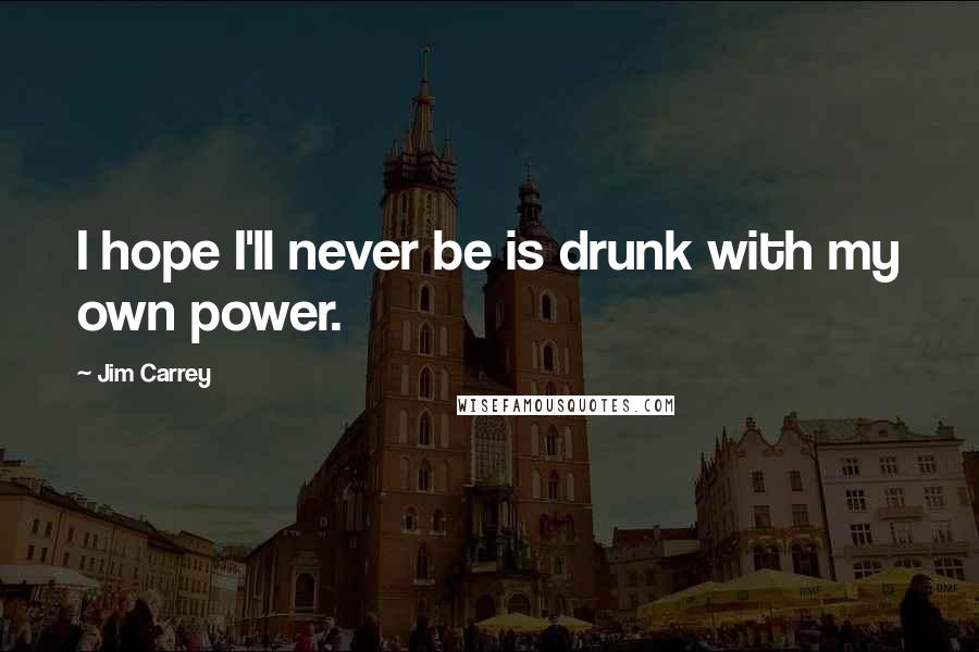 Jim Carrey Quotes: I hope I'll never be is drunk with my own power.