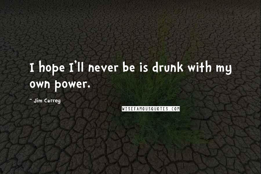 Jim Carrey Quotes: I hope I'll never be is drunk with my own power.