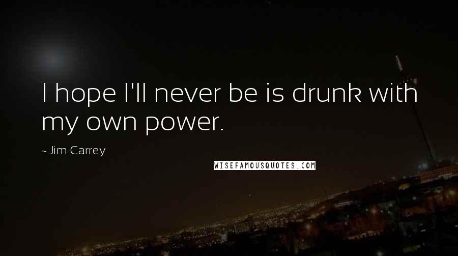 Jim Carrey Quotes: I hope I'll never be is drunk with my own power.