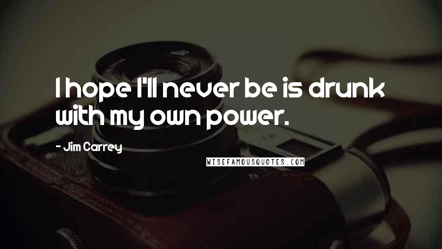 Jim Carrey Quotes: I hope I'll never be is drunk with my own power.