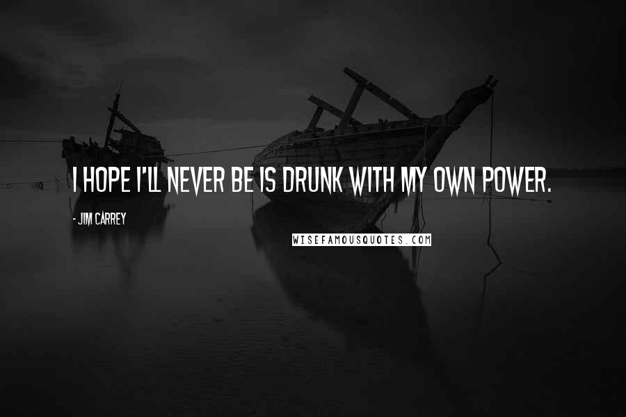 Jim Carrey Quotes: I hope I'll never be is drunk with my own power.