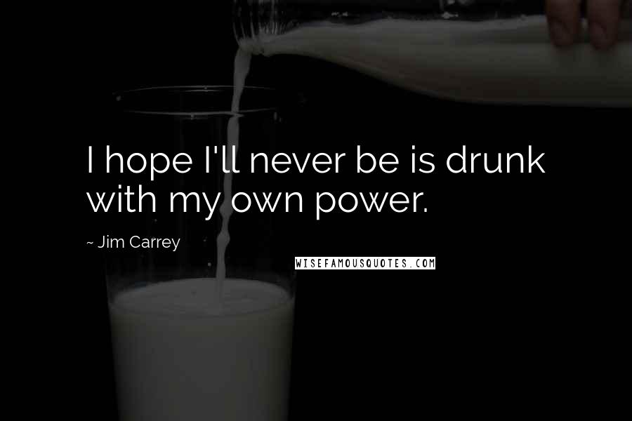 Jim Carrey Quotes: I hope I'll never be is drunk with my own power.