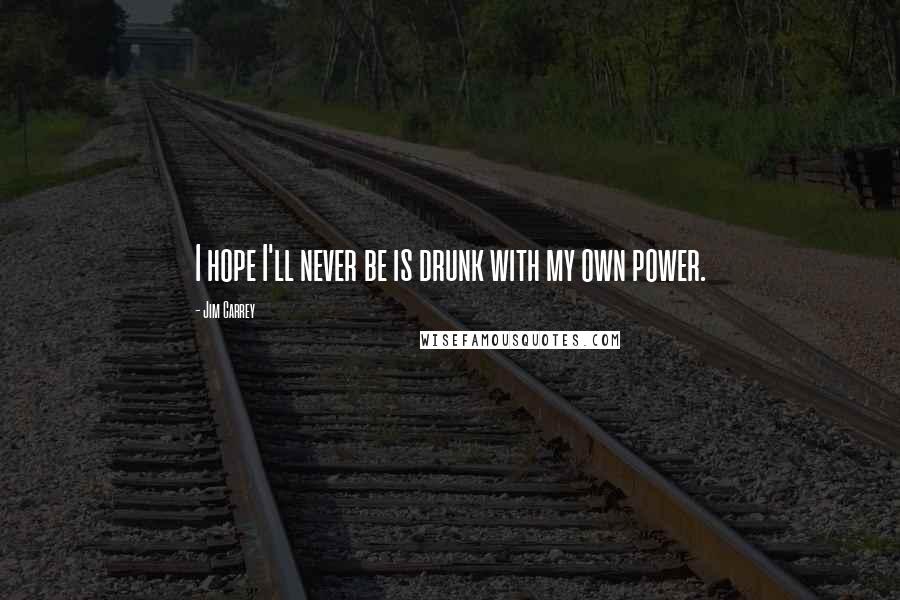 Jim Carrey Quotes: I hope I'll never be is drunk with my own power.