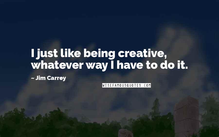 Jim Carrey Quotes: I just like being creative, whatever way I have to do it.