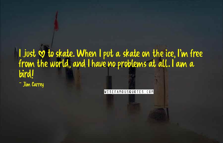 Jim Carrey Quotes: I just love to skate. When I put a skate on the ice, I'm free from the world, and I have no problems at all. I am a bird!