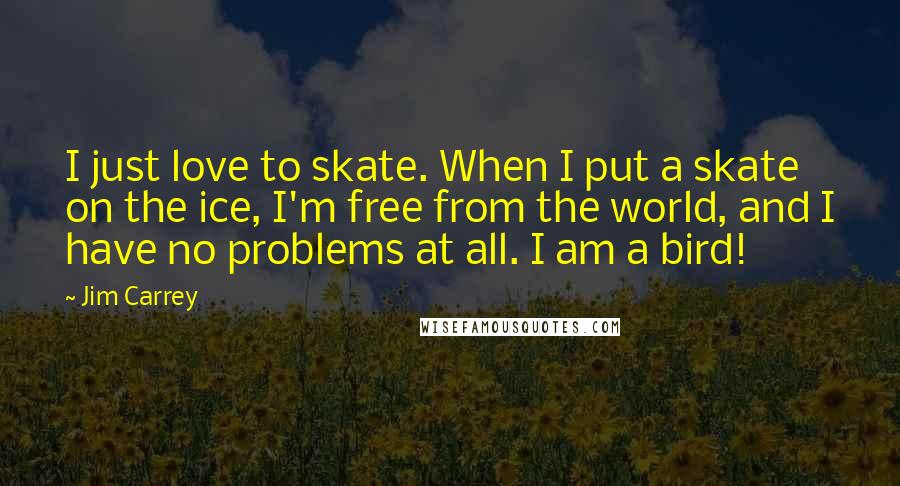 Jim Carrey Quotes: I just love to skate. When I put a skate on the ice, I'm free from the world, and I have no problems at all. I am a bird!