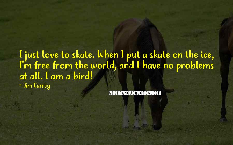 Jim Carrey Quotes: I just love to skate. When I put a skate on the ice, I'm free from the world, and I have no problems at all. I am a bird!