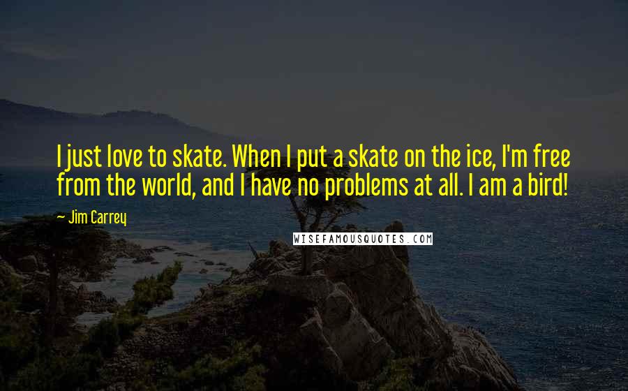 Jim Carrey Quotes: I just love to skate. When I put a skate on the ice, I'm free from the world, and I have no problems at all. I am a bird!