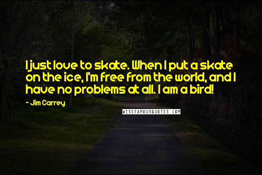 Jim Carrey Quotes: I just love to skate. When I put a skate on the ice, I'm free from the world, and I have no problems at all. I am a bird!