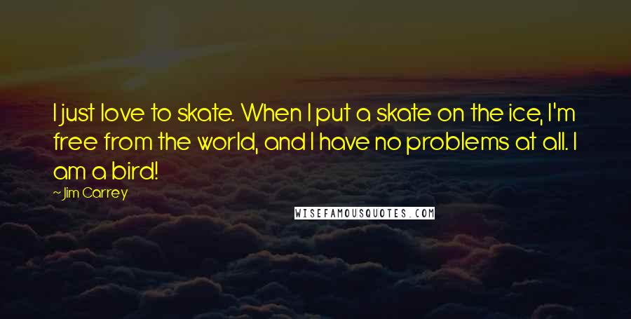 Jim Carrey Quotes: I just love to skate. When I put a skate on the ice, I'm free from the world, and I have no problems at all. I am a bird!