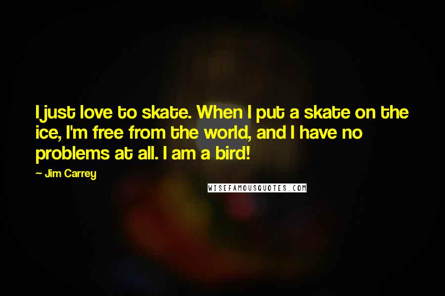 Jim Carrey Quotes: I just love to skate. When I put a skate on the ice, I'm free from the world, and I have no problems at all. I am a bird!