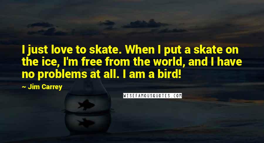 Jim Carrey Quotes: I just love to skate. When I put a skate on the ice, I'm free from the world, and I have no problems at all. I am a bird!