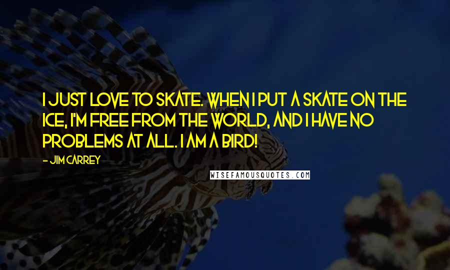 Jim Carrey Quotes: I just love to skate. When I put a skate on the ice, I'm free from the world, and I have no problems at all. I am a bird!
