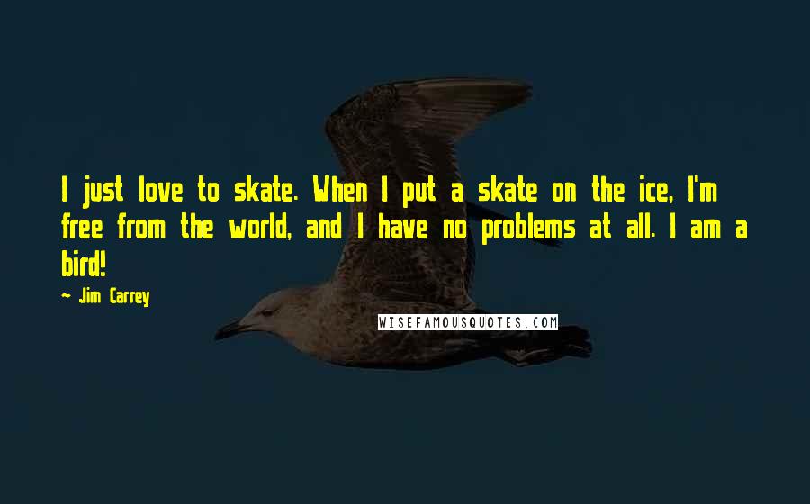 Jim Carrey Quotes: I just love to skate. When I put a skate on the ice, I'm free from the world, and I have no problems at all. I am a bird!