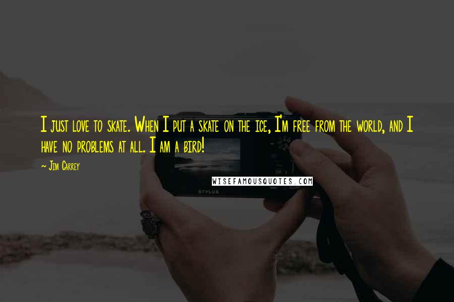 Jim Carrey Quotes: I just love to skate. When I put a skate on the ice, I'm free from the world, and I have no problems at all. I am a bird!