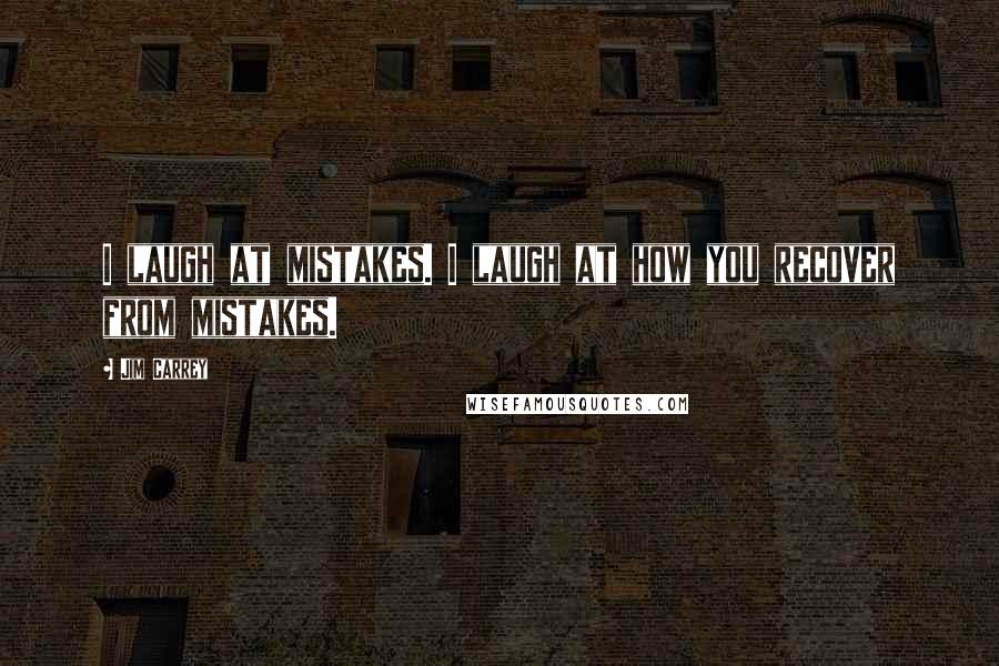 Jim Carrey Quotes: I laugh at mistakes. I laugh at how you recover from mistakes.