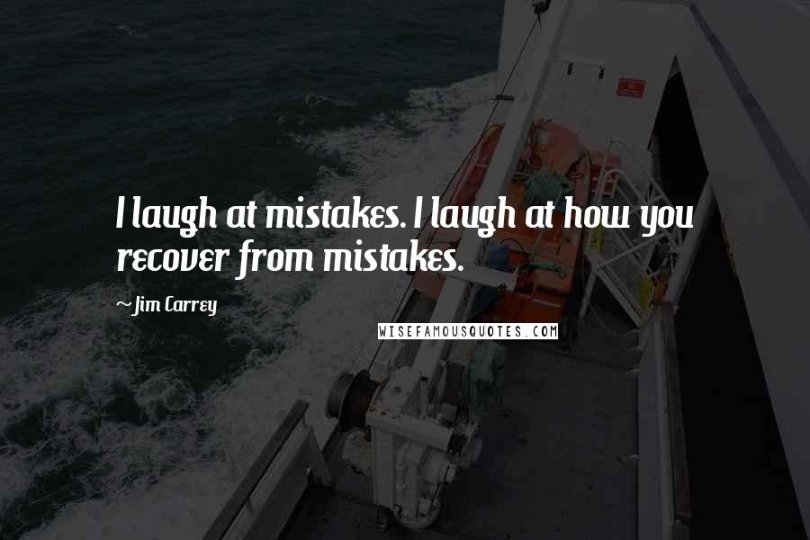 Jim Carrey Quotes: I laugh at mistakes. I laugh at how you recover from mistakes.