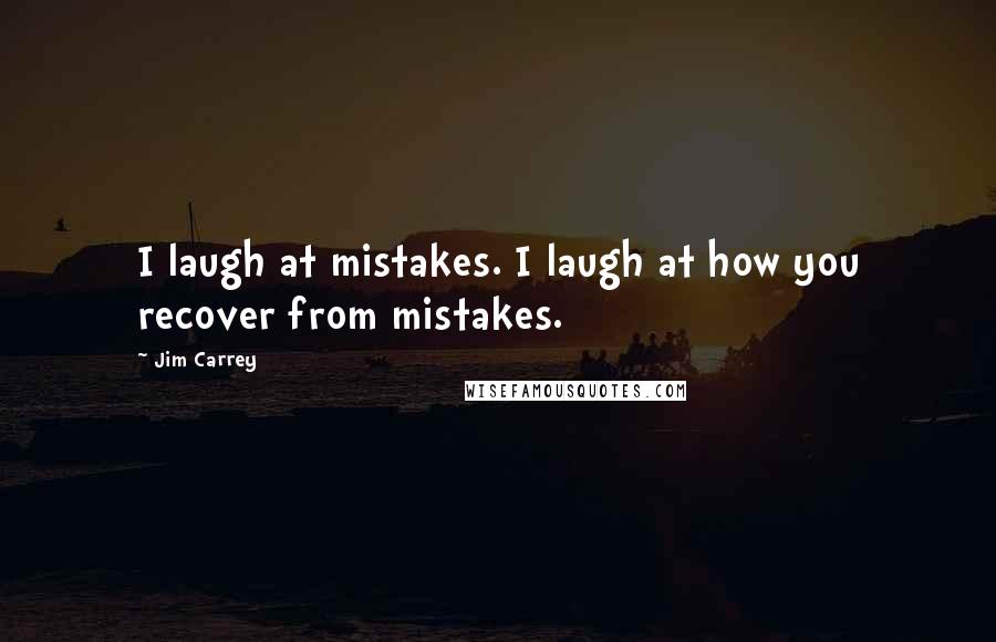 Jim Carrey Quotes: I laugh at mistakes. I laugh at how you recover from mistakes.