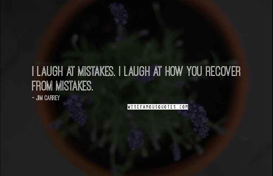 Jim Carrey Quotes: I laugh at mistakes. I laugh at how you recover from mistakes.