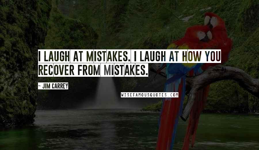 Jim Carrey Quotes: I laugh at mistakes. I laugh at how you recover from mistakes.