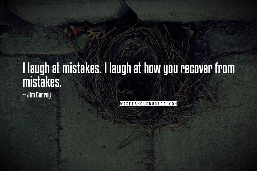 Jim Carrey Quotes: I laugh at mistakes. I laugh at how you recover from mistakes.