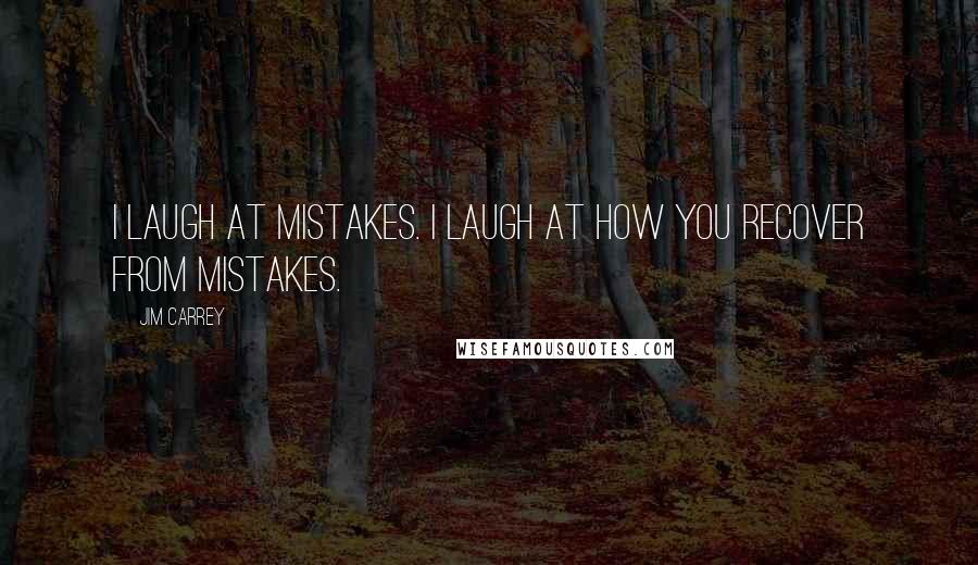 Jim Carrey Quotes: I laugh at mistakes. I laugh at how you recover from mistakes.