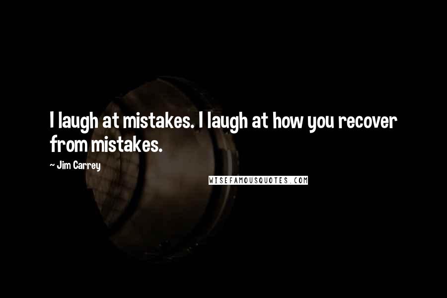 Jim Carrey Quotes: I laugh at mistakes. I laugh at how you recover from mistakes.