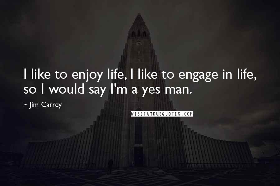 Jim Carrey Quotes: I like to enjoy life, I like to engage in life, so I would say I'm a yes man.