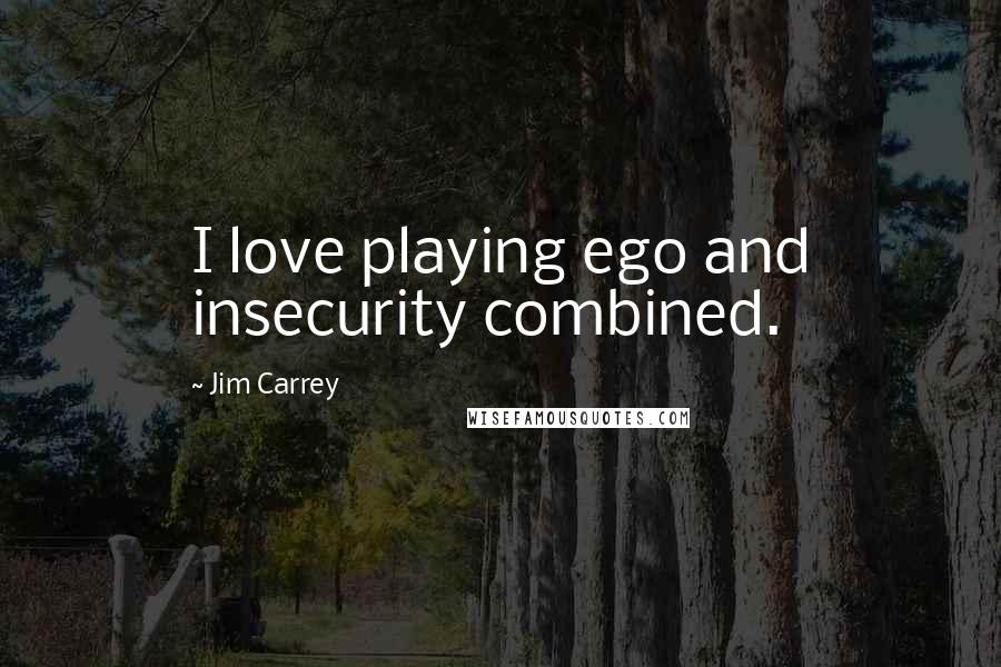 Jim Carrey Quotes: I love playing ego and insecurity combined.