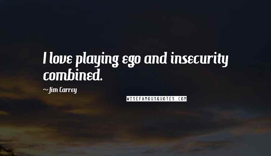 Jim Carrey Quotes: I love playing ego and insecurity combined.