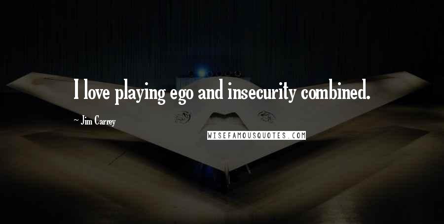 Jim Carrey Quotes: I love playing ego and insecurity combined.