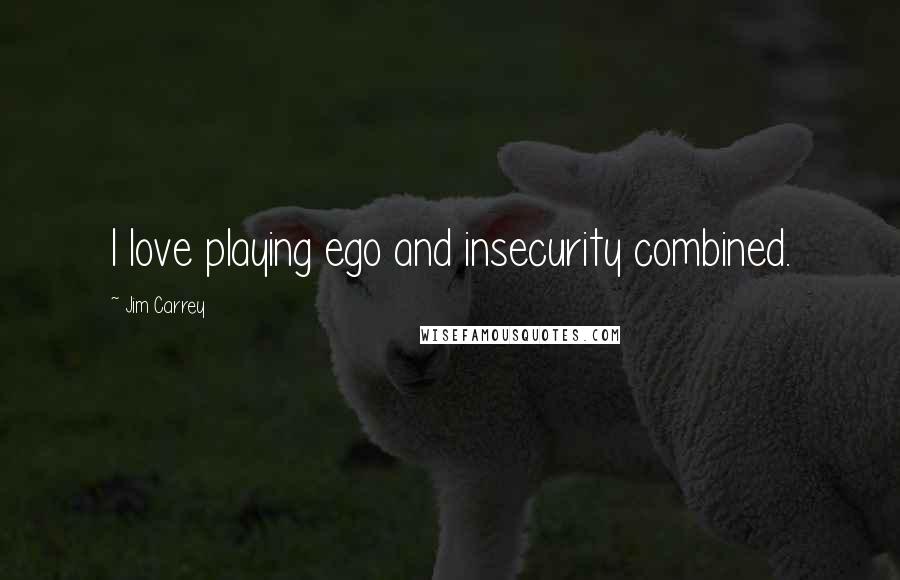 Jim Carrey Quotes: I love playing ego and insecurity combined.