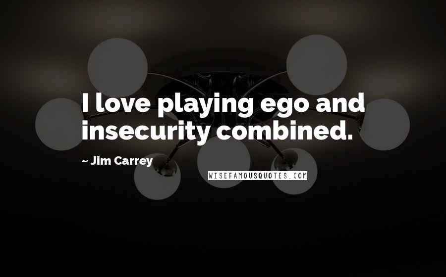 Jim Carrey Quotes: I love playing ego and insecurity combined.