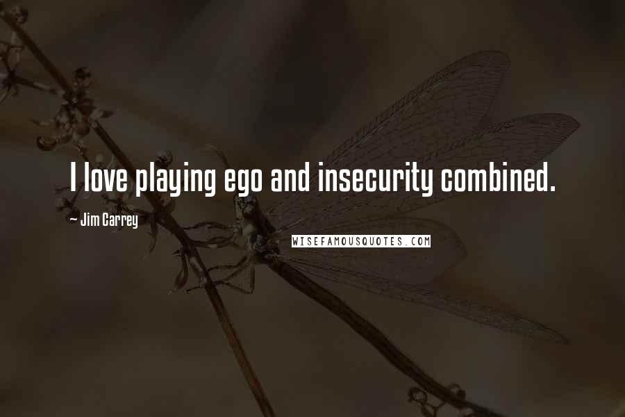 Jim Carrey Quotes: I love playing ego and insecurity combined.