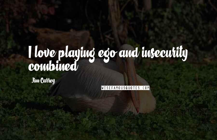 Jim Carrey Quotes: I love playing ego and insecurity combined.