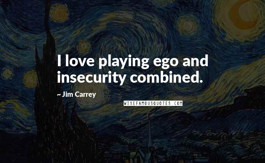 Jim Carrey Quotes: I love playing ego and insecurity combined.