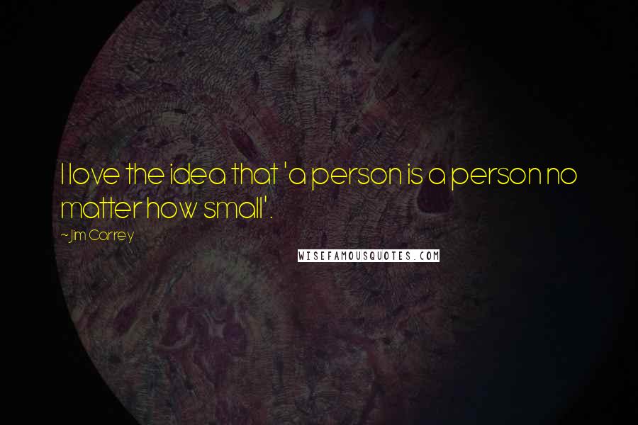 Jim Carrey Quotes: I love the idea that 'a person is a person no matter how small'.