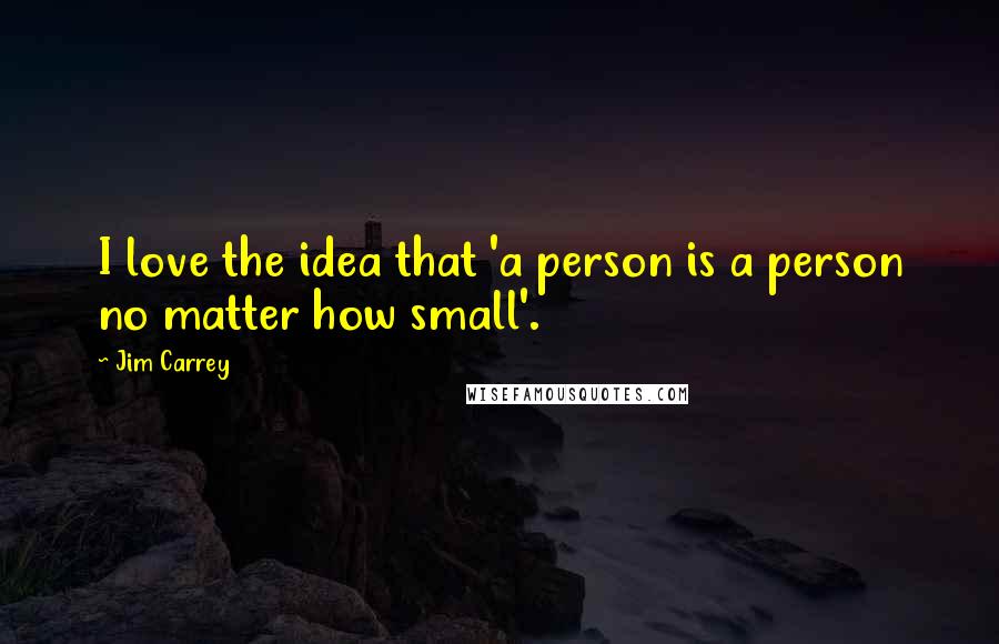 Jim Carrey Quotes: I love the idea that 'a person is a person no matter how small'.