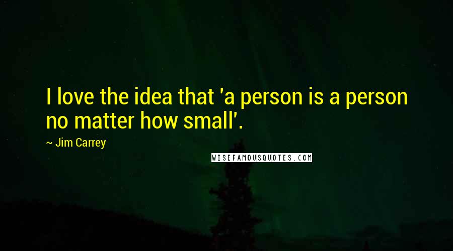 Jim Carrey Quotes: I love the idea that 'a person is a person no matter how small'.