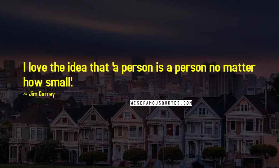 Jim Carrey Quotes: I love the idea that 'a person is a person no matter how small'.
