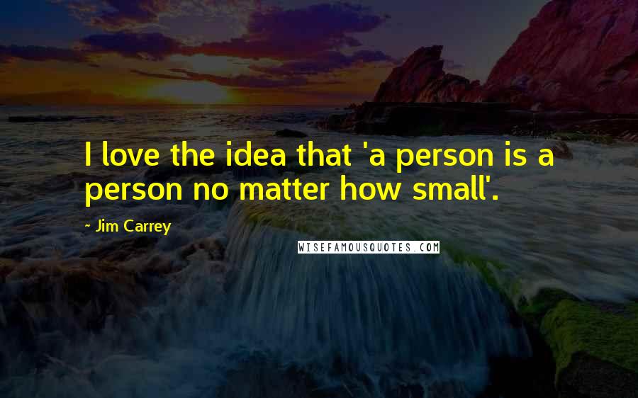 Jim Carrey Quotes: I love the idea that 'a person is a person no matter how small'.