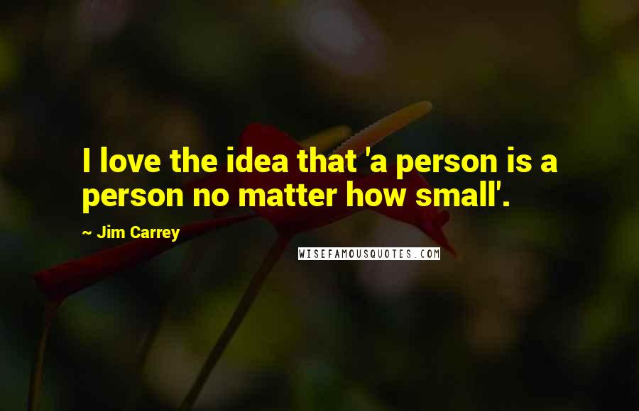 Jim Carrey Quotes: I love the idea that 'a person is a person no matter how small'.