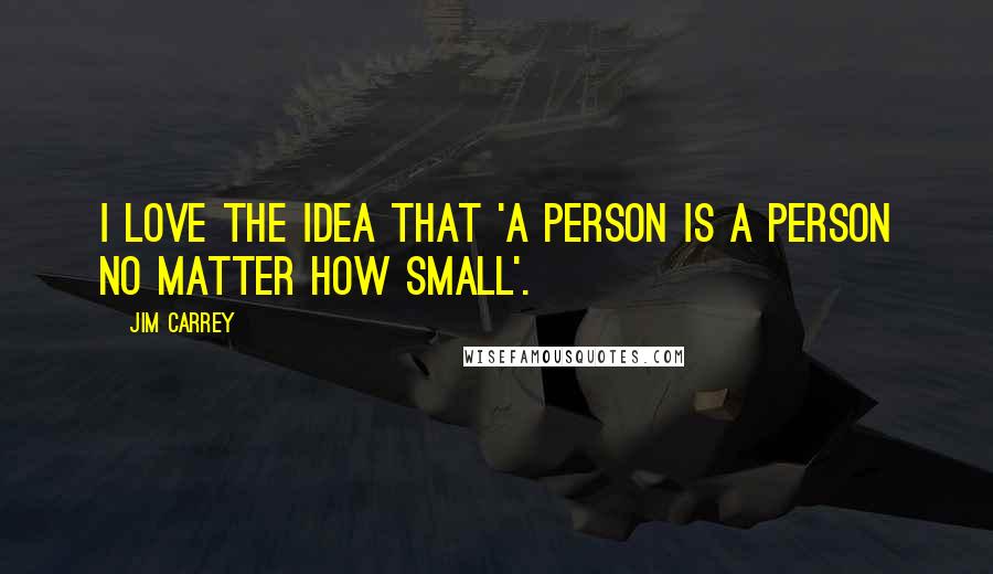 Jim Carrey Quotes: I love the idea that 'a person is a person no matter how small'.