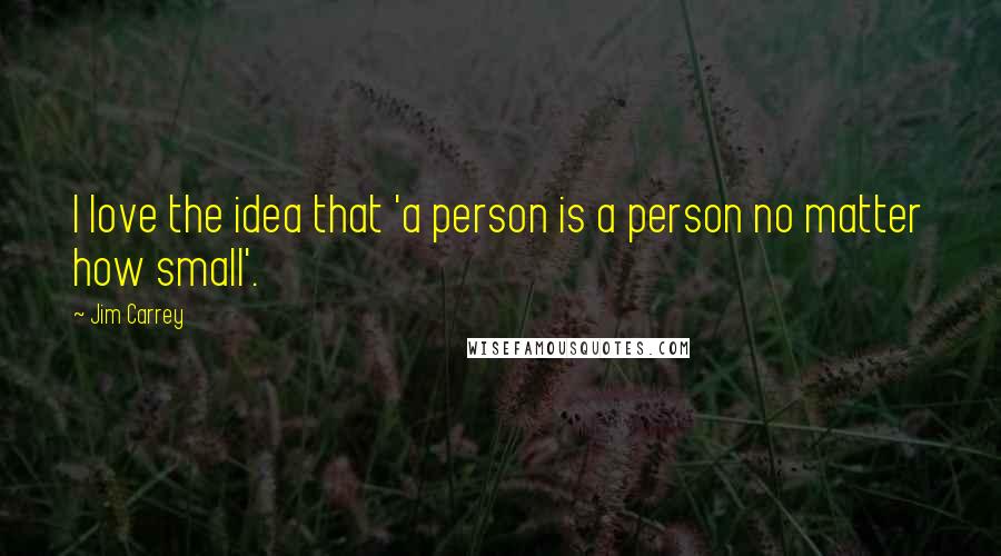 Jim Carrey Quotes: I love the idea that 'a person is a person no matter how small'.