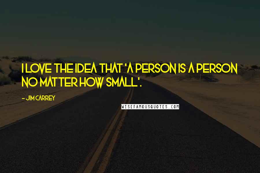 Jim Carrey Quotes: I love the idea that 'a person is a person no matter how small'.