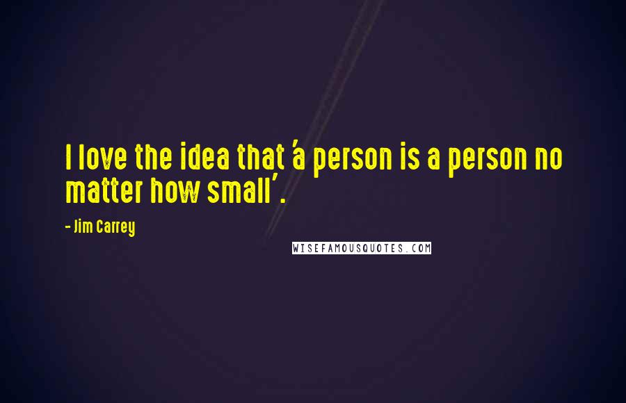 Jim Carrey Quotes: I love the idea that 'a person is a person no matter how small'.