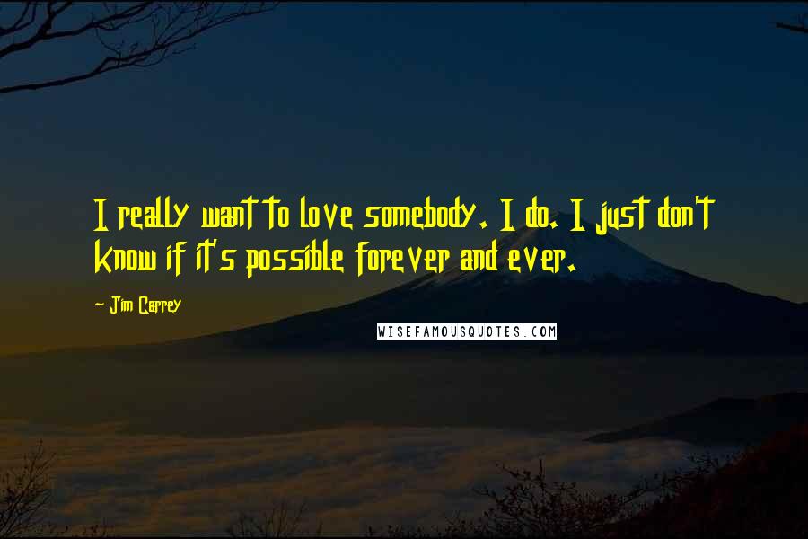 Jim Carrey Quotes: I really want to love somebody. I do. I just don't know if it's possible forever and ever.