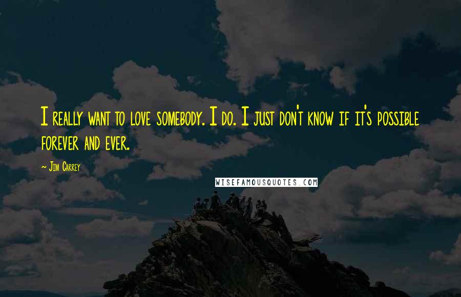 Jim Carrey Quotes: I really want to love somebody. I do. I just don't know if it's possible forever and ever.