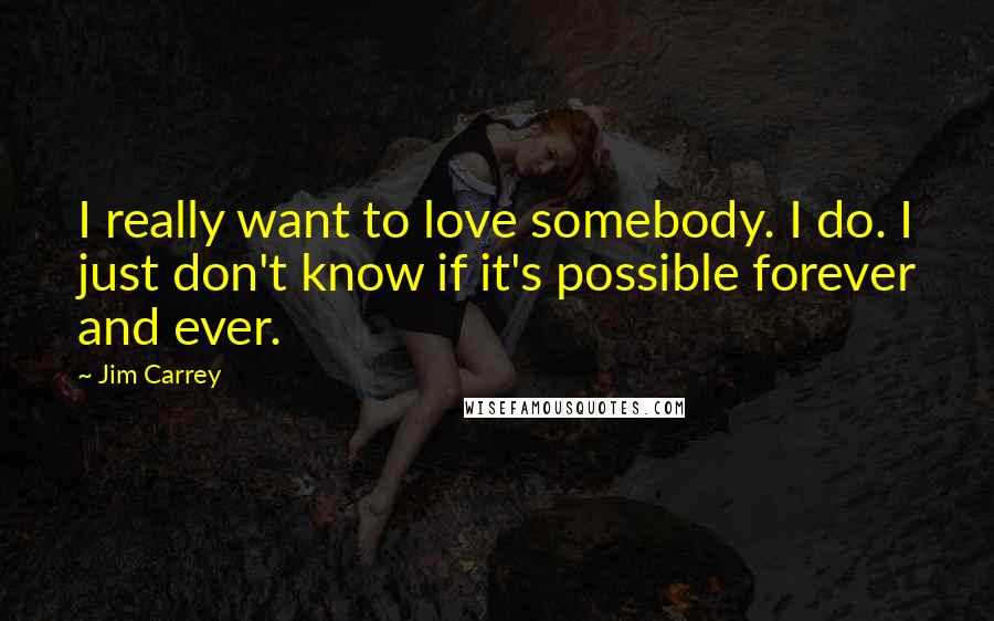 Jim Carrey Quotes: I really want to love somebody. I do. I just don't know if it's possible forever and ever.